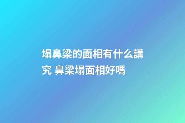 塌鼻梁的面相有什么講究 鼻梁塌面相好嗎